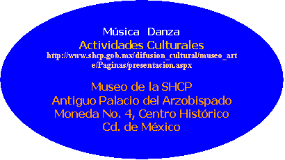 Elipse: Msica   Danza
Actividades Culturales
http://www.shcp.gob.mx/difusion_cultural/museo_arte/Paginas/presentacion.aspx

Museo de la SHCP
Antiguo Palacio del Arzobispado
Moneda No. 4, Centro Histrico
Cd. de Mxico

